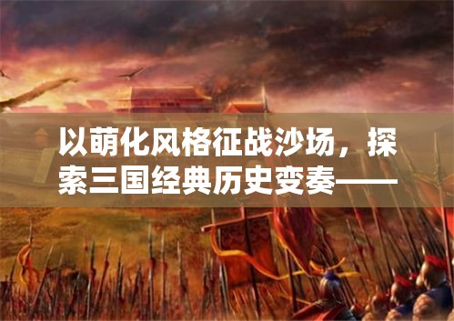 以萌化风格征战沙场，探索三国经典历史变奏——《萌回三国》，亲历策略与趣味的完美融合